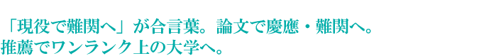 「現役で難関へ」が合言葉。論文で慶應・難関へ。推薦でワンランク上の大学へ。