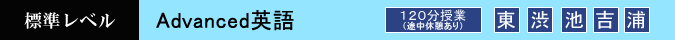 Advanced英語 120分 設置校舎:東京本校・渋谷校・池袋校・吉祥寺校・南浦和館