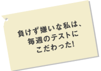 負けず嫌いな私は毎週のテストにこだわった！