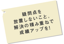 疑問点を放置しないこと。解決の積み重ねで成績アップを！