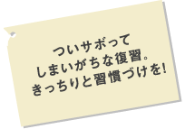 ついサボってしまいがちな復習。きっちりと習慣づけを！